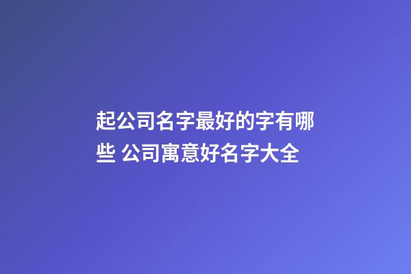 起公司名字最好的字有哪些 公司寓意好名字大全-第1張-公司起名-玄機(jī)派